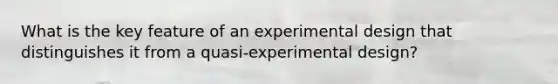 What is the key feature of an experimental design that distinguishes it from a quasi-experimental design?