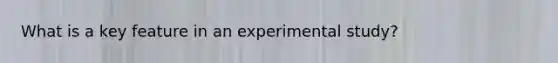 What is a key feature in an experimental study?