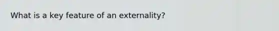 What is a key feature of an externality?