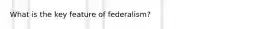 What is the key feature of federalism?