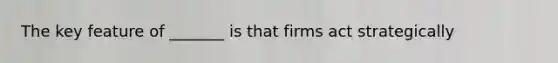 The key feature of _______ is that firms act strategically