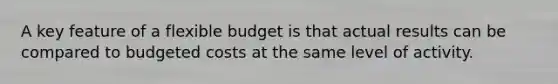 A key feature of a flexible budget is that actual results can be compared to budgeted costs at the same level of activity.