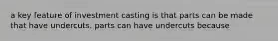 a key feature of investment casting is that parts can be made that have undercuts. parts can have undercuts because