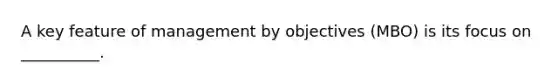 A key feature of management by objectives (MBO) is its focus on __________.