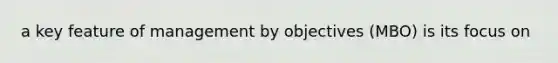 a key feature of management by objectives (MBO) is its focus on