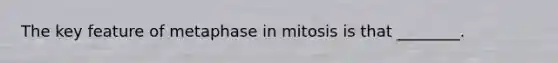 The key feature of metaphase in mitosis is that ________.