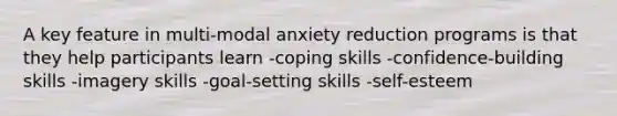 A key feature in multi-modal anxiety reduction programs is that they help participants learn -coping skills -confidence-building skills -imagery skills -goal-setting skills -self-esteem