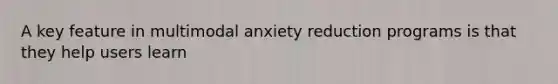 A key feature in multimodal anxiety reduction programs is that they help users learn