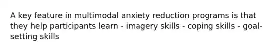 A key feature in multimodal anxiety reduction programs is that they help participants learn - imagery skills - coping skills - goal-setting skills