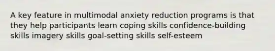 A key feature in multimodal anxiety reduction programs is that they help participants learn coping skills confidence-building skills imagery skills goal-setting skills self-esteem