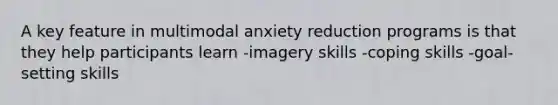 A key feature in multimodal anxiety reduction programs is that they help participants learn -imagery skills -coping skills -goal-setting skills