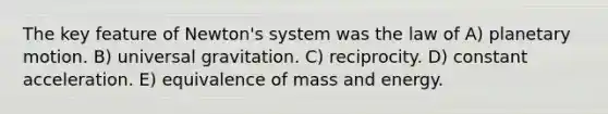 The key feature of Newton's system was the law of A) planetary motion. B) universal gravitation. C) reciprocity. D) <a href='https://www.questionai.com/knowledge/kxqtEomOTO-constant-acceleration' class='anchor-knowledge'>constant acceleration</a>. E) equivalence of <a href='https://www.questionai.com/knowledge/krkmHv2LcJ-mass-and-energy' class='anchor-knowledge'>mass and energy</a>.