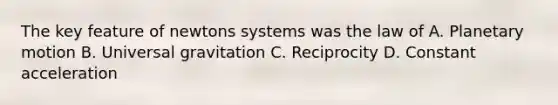 The key feature of newtons systems was the law of A. Planetary motion B. Universal gravitation C. Reciprocity D. Constant acceleration