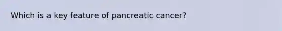 Which is a key feature of pancreatic cancer?