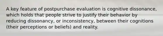 A key feature of postpurchase evaluation is cognitive dissonance, which holds that people strive to justify their behavior by reducing dissonancy, or inconsistency, between their cognitions (their perceptions or beliefs) and reality.