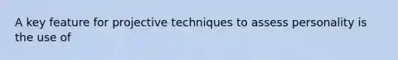 A key feature for projective techniques to assess personality is the use of