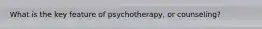 What is the key feature of psychotherapy, or counseling?
