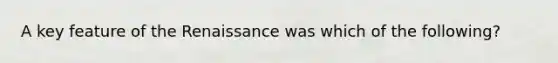 A key feature of the Renaissance was which of the following?