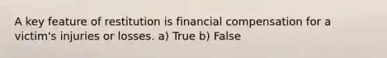 A key feature of restitution is financial compensation for a victim's injuries or losses. a) True b) False