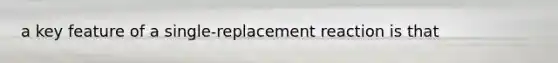 a key feature of a single-replacement reaction is that