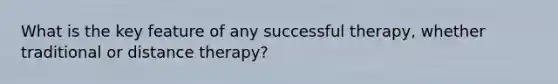 What is the key feature of any successful therapy, whether traditional or distance therapy?