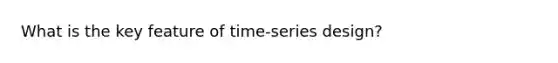 What is the key feature of time-series design?