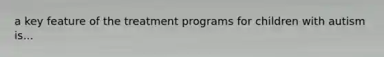 a key feature of the treatment programs for children with autism is...