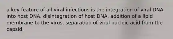 a key feature of all viral infections is the integration of viral DNA into host DNA. disintegration of host DNA. addition of a lipid membrane to the virus. separation of viral nucleic acid from the capsid.