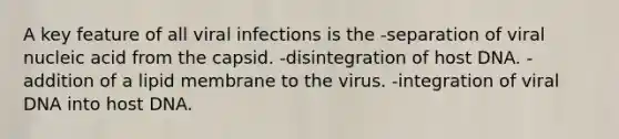 A key feature of all viral infections is the -separation of viral nucleic acid from the capsid. -disintegration of host DNA. -addition of a lipid membrane to the virus. -integration of viral DNA into host DNA.