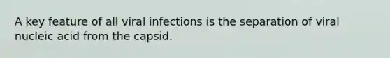 A key feature of all viral infections is the separation of viral nucleic acid from the capsid.