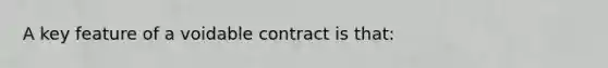 A key feature of a voidable contract is that: