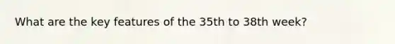 What are the key features of the 35th to 38th week?