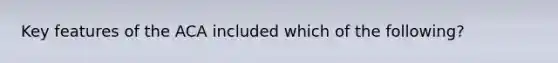 Key features of the ACA included which of the following?