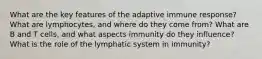 What are the key features of the adaptive immune response? What are lymphocytes, and where do they come from? What are B and T cells, and what aspects immunity do they influence? What is the role of the lymphatic system in immunity?