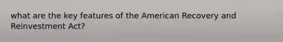 what are the key features of <a href='https://www.questionai.com/knowledge/keiVE7hxWY-the-american' class='anchor-knowledge'>the american</a> Recovery and Reinvestment Act?