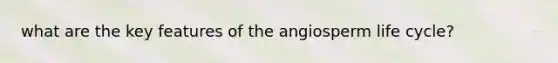 what are the key features of the angiosperm life cycle?
