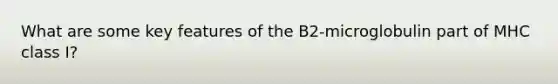 What are some key features of the B2-microglobulin part of MHC class I?