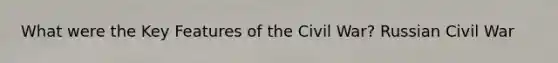 What were the Key Features of the Civil War? Russian Civil War