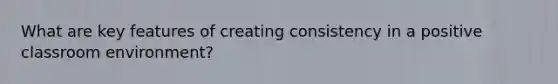 What are key features of creating consistency in a positive classroom environment?