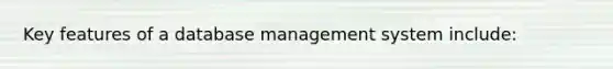 Key features of a database management system include: