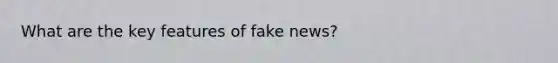 What are the key features of fake news?