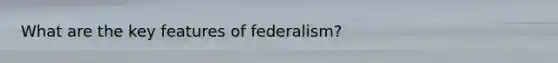 What are the key features of federalism?