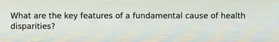 What are the key features of a fundamental cause of health disparities?