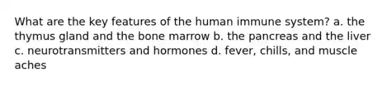 What are the key features of the human immune system? a. the thymus gland and the bone marrow b. the pancreas and the liver c. neurotransmitters and hormones d. fever, chills, and muscle aches