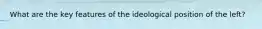 What are the key features of the ideological position of the left?