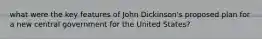 what were the key features of John Dickinson's proposed plan for a new central government for the United States?