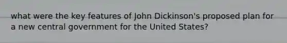 what were the key features of John Dickinson's proposed plan for a new central government for the United States?