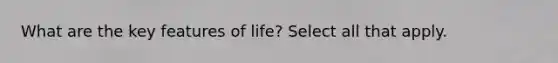 What are the key features of life? Select all that apply.