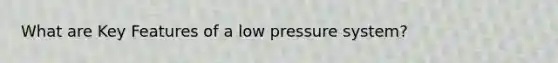 What are Key Features of a low pressure system?