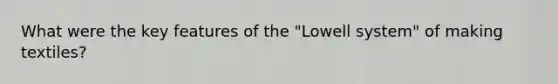 What were the key features of the "Lowell system" of making textiles?